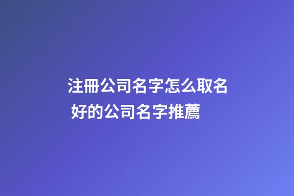 注冊公司名字怎么取名 好的公司名字推薦-第1張-公司起名-玄機派